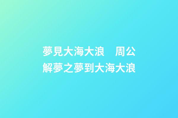夢見大海大浪　周公解夢之夢到大海大浪